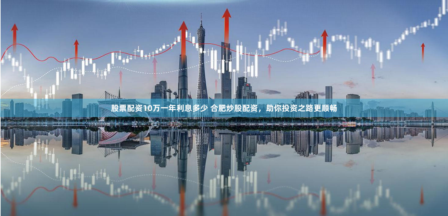 股票配资10万一年利息多少 合肥炒股配资，助你投资之路更顺畅