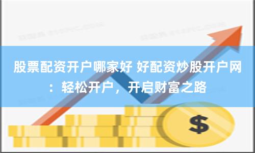 股票配资开户哪家好 好配资炒股开户网：轻松开户，开启财富之路