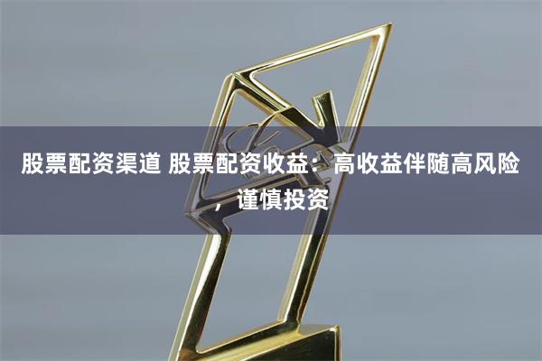 股票配资渠道 股票配资收益：高收益伴随高风险，谨慎投资