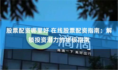 股票配资哪里好 在线股票配资指南：解锁投资潜力的终极指南