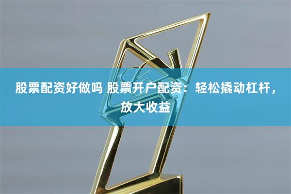 股票配资好做吗 股票开户配资：轻松撬动杠杆，放大收益