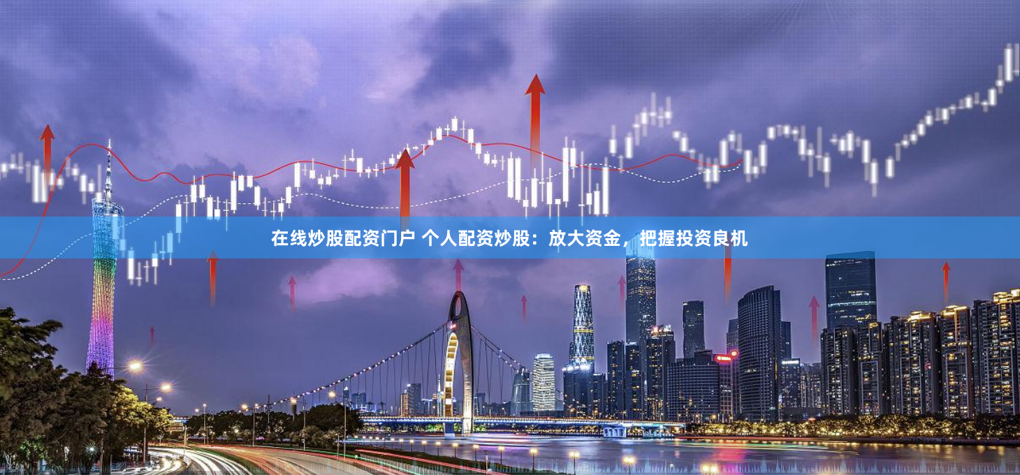 在线炒股配资门户 个人配资炒股：放大资金，把握投资良机