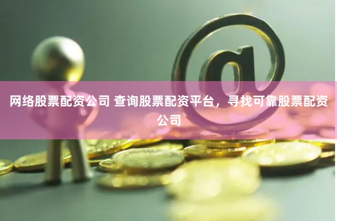 网络股票配资公司 查询股票配资平台，寻找可靠股票配资公司