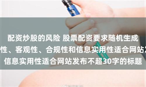 配资炒股的风险 股票配资要求随机生成含有中立性、权威性、客观性、合规性和信息实用性适合网站发布不超30字的标题